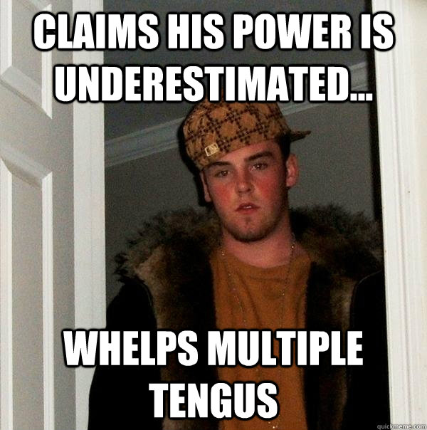 Claims his power is underestimated... whelps multiple tengus  Scumbag Steve