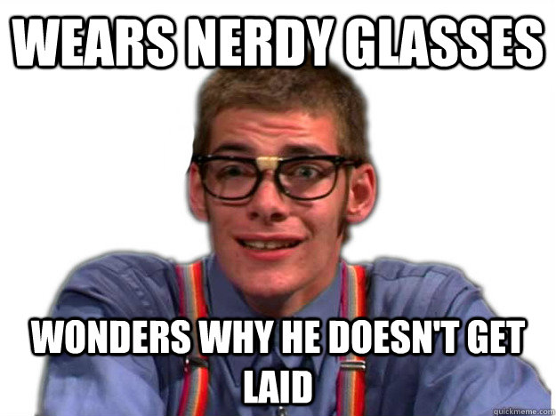 wears nerdy glasses wonders why he doesn't get laid  