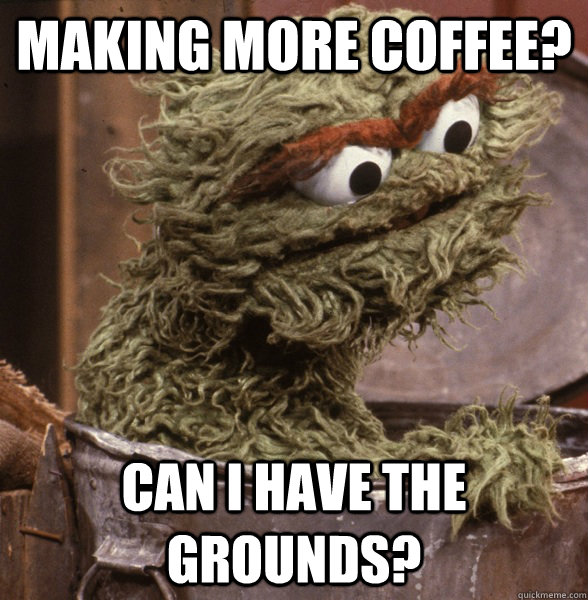 Making more Coffee? Can I have the grounds?  