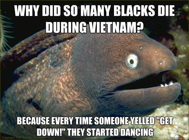 Why did so many blacks die during Vietnam? Because every time someone yelled 