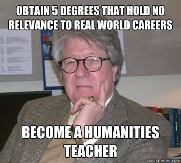 Obtain 5 degrees that hold no relevance to real world careers Become a humanities teacher  Humanities Professor