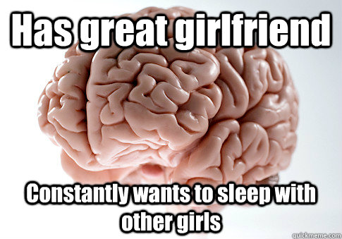 Has great girlfriend Constantly wants to sleep with other girls  Scumbag Brain