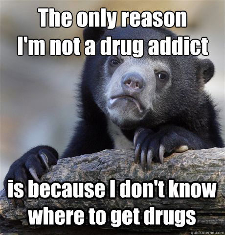 The only reason
I'm not a drug addict is because I don't know where to get drugs - The only reason
I'm not a drug addict is because I don't know where to get drugs  Confession Bear