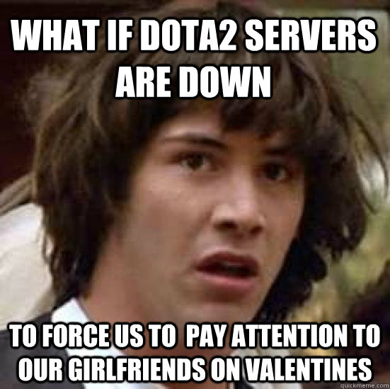 What if DotA2 Servers are down to force us to  pay attention to our girlfriends on valentines  conspiracy keanu