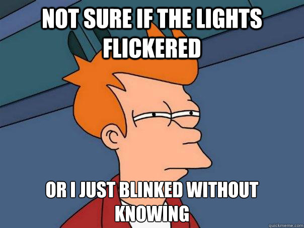 Not sure if the lights flickered Or I just blinked without 
knowing  Futurama Fry