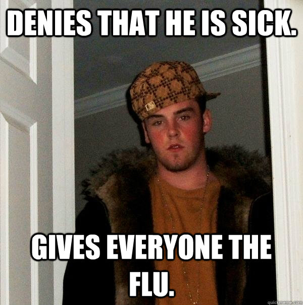 Denies that he is sick. Gives everyone the flu.  Scumbag Steve