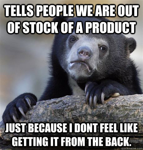 Tells people we are out of stock of a product just because i dont feel like getting it from the back.  Confession Bear