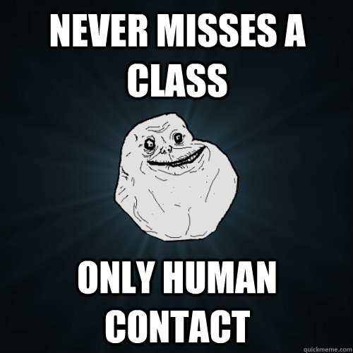 Never misses a class Only human contact  Forever Alone