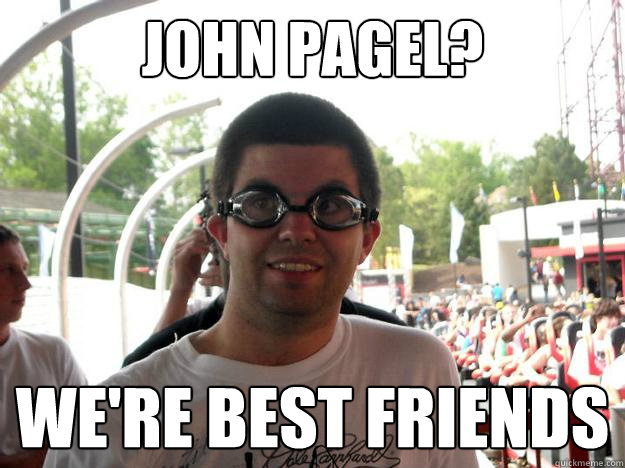 john pagel? we're best friends  Coaster Enthusiast