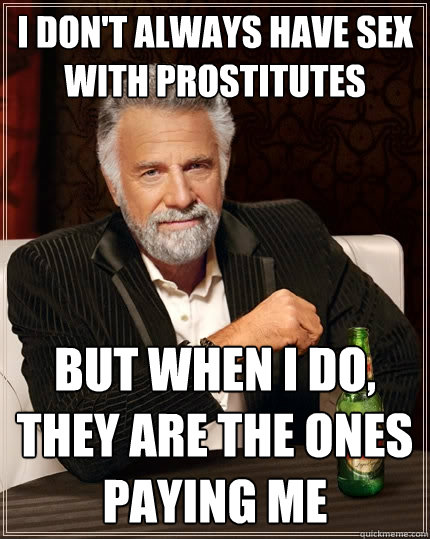 I don't always have sex with prostitutes But when I do, they are the ones paying me  The Most Interesting Man In The World