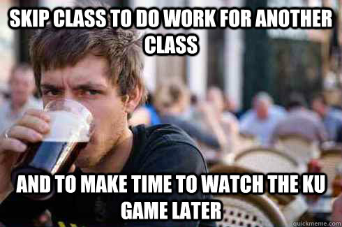 Skip class to do work for another class and to make time to watch the KU game later - Skip class to do work for another class and to make time to watch the KU game later  Lazy College Senior