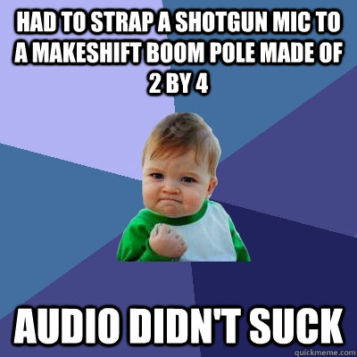 Had to strap a shotgun mic to a makeshift boom pole made of 2 by 4 Audio didn't suck  Success Kid