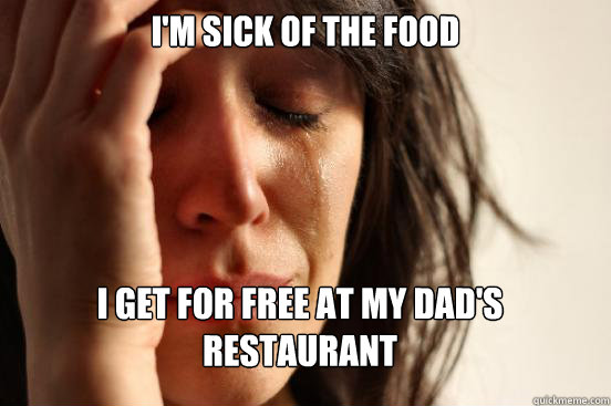 I'm sick of the food i get for free at my dad's
restaurant   First World Problems