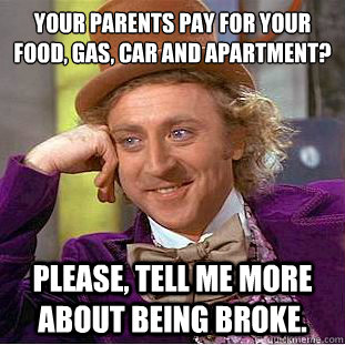 Your parents pay for your food, gas, car and apartment?
 Please, tell me more about being broke. - Your parents pay for your food, gas, car and apartment?
 Please, tell me more about being broke.  Condescending Wonka