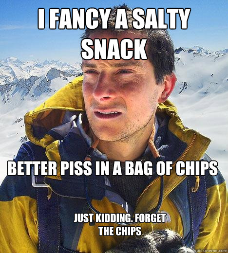 I fancy a salty snack better piss in a bag of chips Just kidding. Forget the chips  Bear Grylls