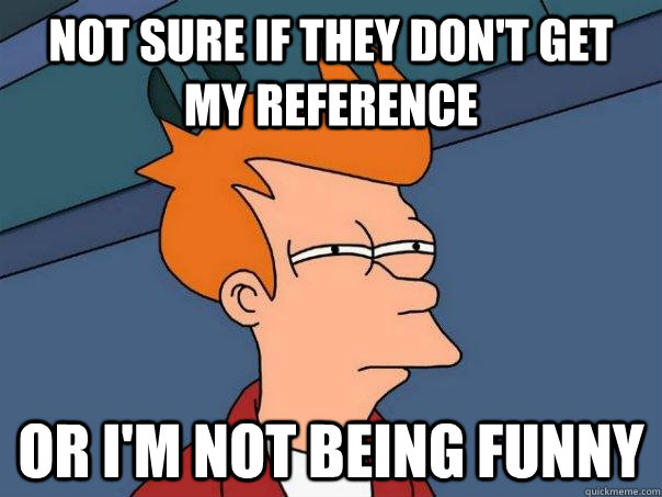 Not sure if they don't get my reference or i'm not being funny  Futurama Fry