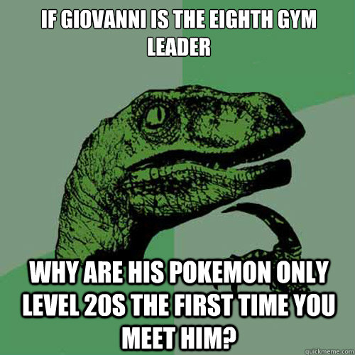 If Giovanni is the eighth gym leader  Why are his Pokemon only level 20s the first time you meet him?  Philosoraptor