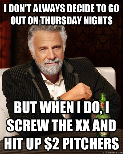 I don't always decide to go out on Thursday nights but when I do, I screw the xx and hit up $2 pitchers  The Most Interesting Man In The World