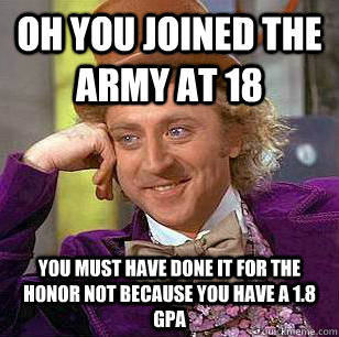 Oh you joined the army at 18 you must have done it for the honor not because you have a 1.8 gpa    Condescending Wonka