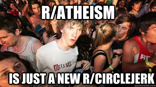 r/atheism is just a new r/circlejerk  Sudden Clarity Clarence