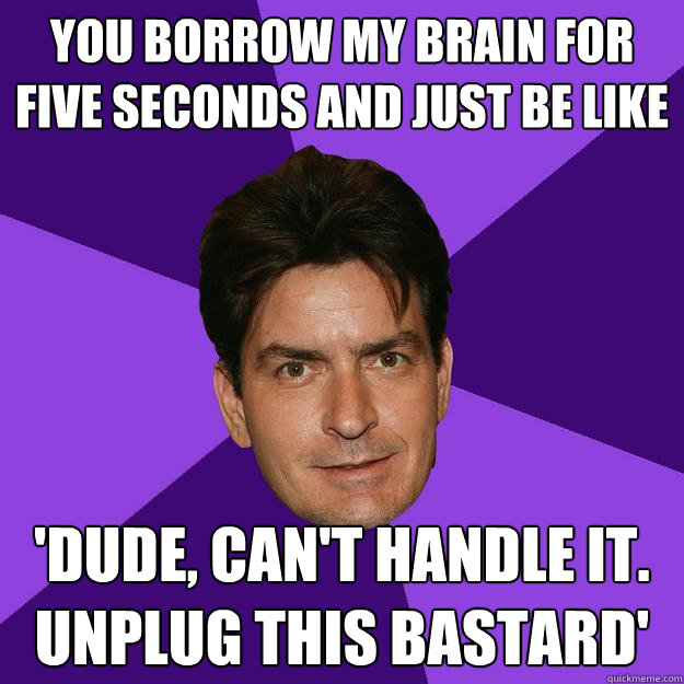 You borrow my brain for five seconds and just be like 'Dude, can't handle it. Unplug this bastard' - You borrow my brain for five seconds and just be like 'Dude, can't handle it. Unplug this bastard'  Clean Sheen