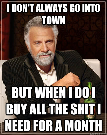 I don't always go into town but when I do i buy all the shit i need for a month  The Most Interesting Man In The World