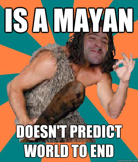 Is a Mayan Doesn't predict world to end  Good Guy Grog