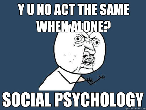 y u no act the same when alone? social psychology - y u no act the same when alone? social psychology  Y U No