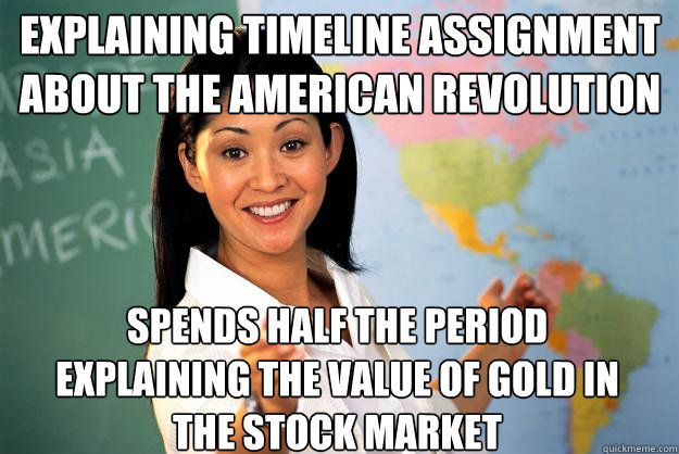 explaining timeline assignment about the american revolution spends half the period explaining the value of gold in the stock market  Unhelpful High School Teacher