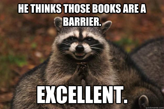 He thinks those books are a barrier. Excellent.  Evil Plotting Raccoon