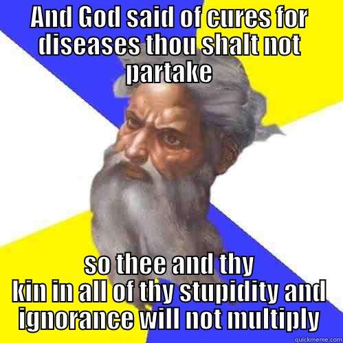 AND GOD SAID OF CURES FOR DISEASES THOU SHALT NOT PARTAKE SO THEE AND THY KIN IN ALL OF THY STUPIDITY AND IGNORANCE WILL NOT MULTIPLY Advice God