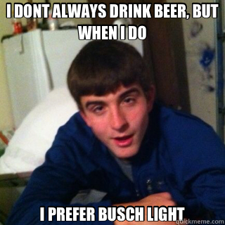 I DONT ALWAYS DRINK BEER, BUT WHEN I DO I PREFER BUSCH LIGHT  