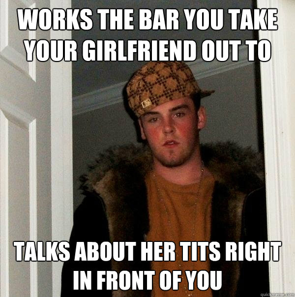 works the bar you take your girlfriend out to talks about her tits right in front of you - works the bar you take your girlfriend out to talks about her tits right in front of you  Scumbag Steve