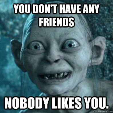 you don't have any friends  nobody likes you. - you don't have any friends  nobody likes you.  Gollum Riddles
