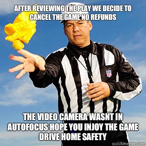 After reviewing the play we decide to cancel the game no refunds The video camera wasnt in autofocus hope you injoy the game drive home safety  