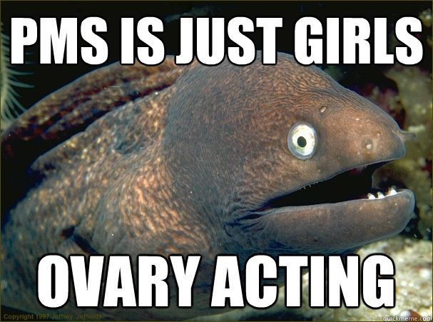 pms is just girls ovary acting  Bad Joke Eel