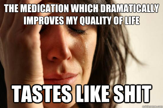 The medication which dramatically improves my quality of life Tastes like shit  First World Problems