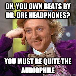 Oh, you own Beats by Dr. Dre headphones?  You must be quite the audiophile  Condescending Wonka