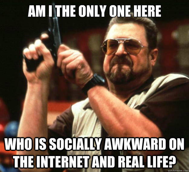 Am I the only one Here who is socially awkward on the internet and real life?  Big Lebowski