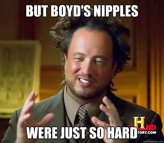 But Boyd's Nipples Were Just so hard  Ancient Aliens