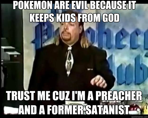 Pokemon are evil because it keeps kids from God Trust me cuz I'm a preacher and a former satanist - Pokemon are evil because it keeps kids from God Trust me cuz I'm a preacher and a former satanist  Paranoid Priest