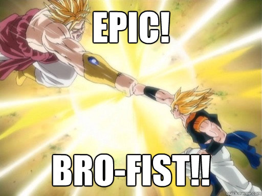 Epic! Bro-fist!!  