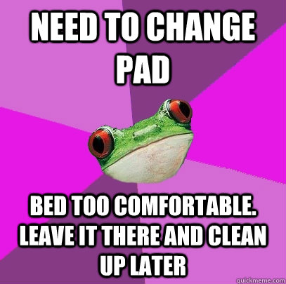 Need to change pad Bed too comfortable. Leave it there and clean up later - Need to change pad Bed too comfortable. Leave it there and clean up later  Foul Bachelorette Frog