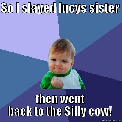 SO I SLAYED LUCYS SISTER  THEN WENT BACK TO THE SILLY COW! Success Kid