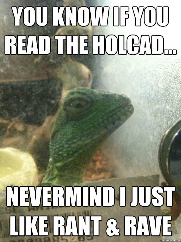 You know if you read the holcad... nevermind i just like rant & rave  Leery Lizard