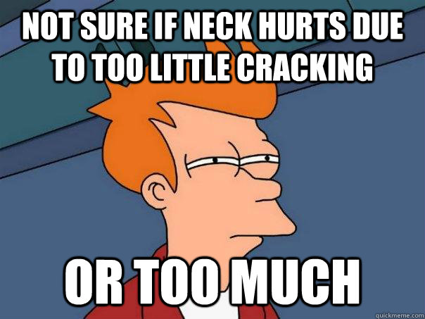 Not sure if neck hurts due to too little cracking Or too much  Futurama Fry