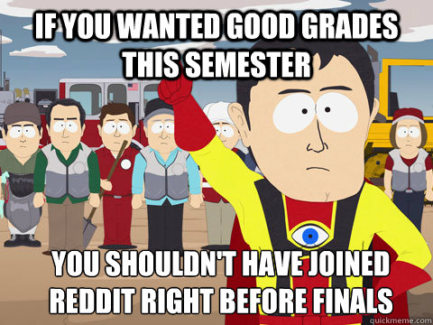 If you wanted good grades this semester you shouldn't have joined reddit right before finals - If you wanted good grades this semester you shouldn't have joined reddit right before finals  Captain Hindsight