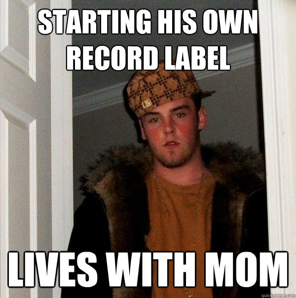 Starting his own record label lives with mom - Starting his own record label lives with mom  Scumbag Steve