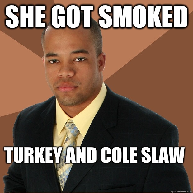 She got smoked Turkey and cole slaw
 - She got smoked Turkey and cole slaw
  Successful Black Man