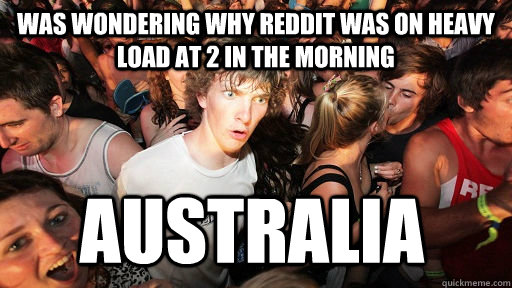 Was wondering why reddit was on heavy load at 2 in the morning Australia  Sudden Clarity Clarence